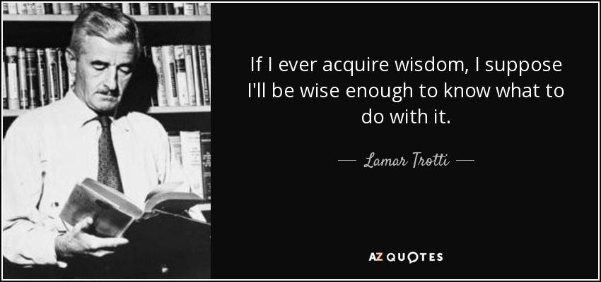 If I ever acquire wisdom, I suppose I'll be wise enough to know what to do with it. - Lamar Trotti