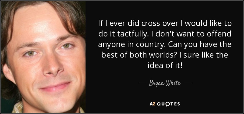 If I ever did cross over I would like to do it tactfully. I don't want to offend anyone in country. Can you have the best of both worlds? I sure like the idea of it! - Bryan White