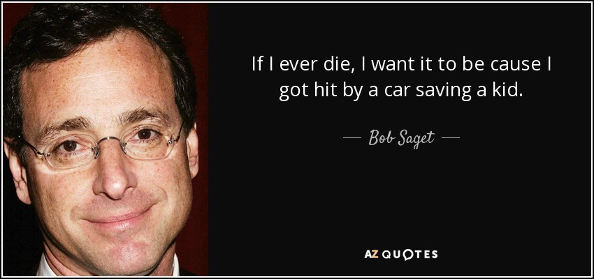 If I ever die, I want it to be cause I got hit by a car saving a kid. - Bob Saget