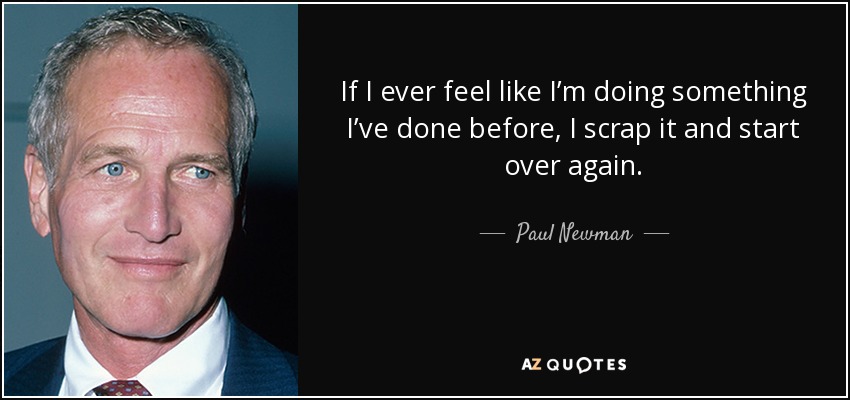 If I ever feel like I’m doing something I’ve done before, I scrap it and start over again. - Paul Newman