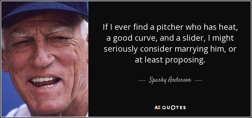 If I ever find a pitcher who has heat, a good curve, and a slider, I might seriously consider marrying him, or at least proposing. - Sparky Anderson