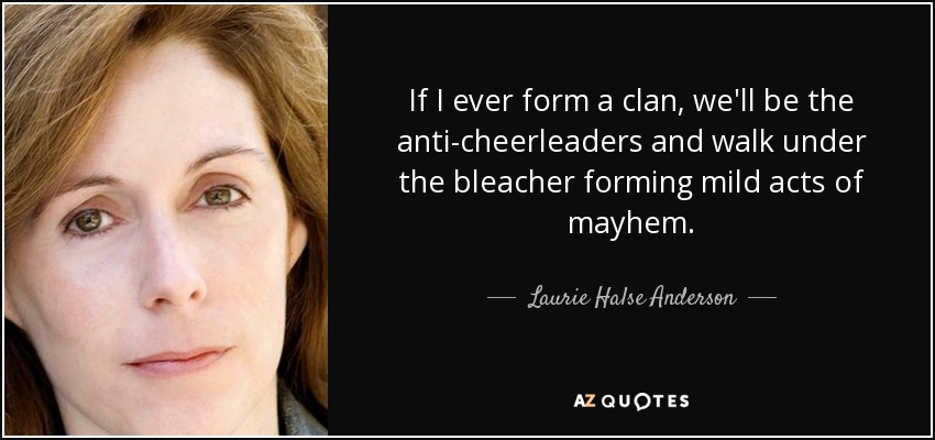 If I ever form a clan, we'll be the anti-cheerleaders and walk under the bleacher forming mild acts of mayhem. - Laurie Halse Anderson