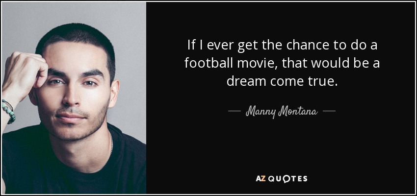 If I ever get the chance to do a football movie, that would be a dream come true. - Manny Montana