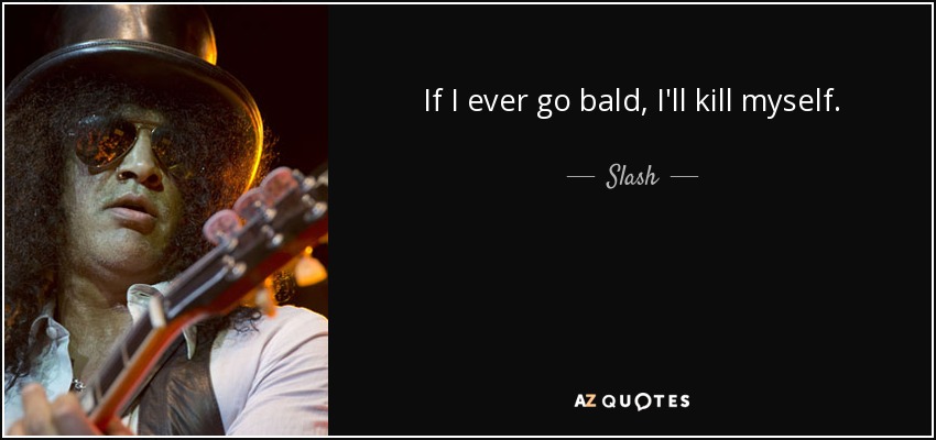 If I ever go bald, I'll kill myself. - Slash