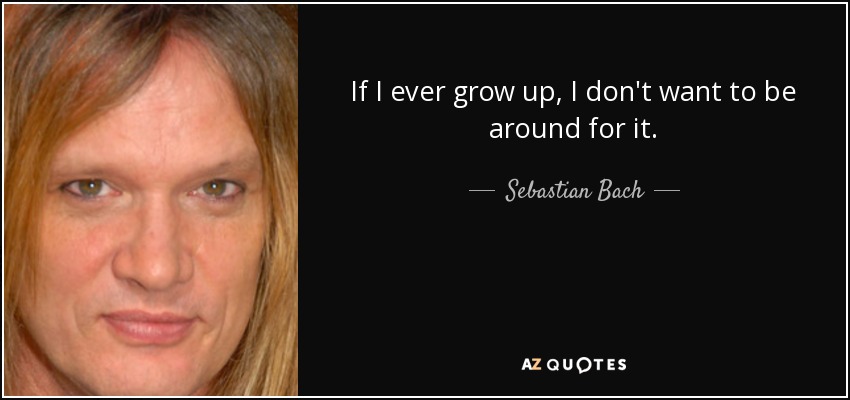If I ever grow up, I don't want to be around for it. - Sebastian Bach