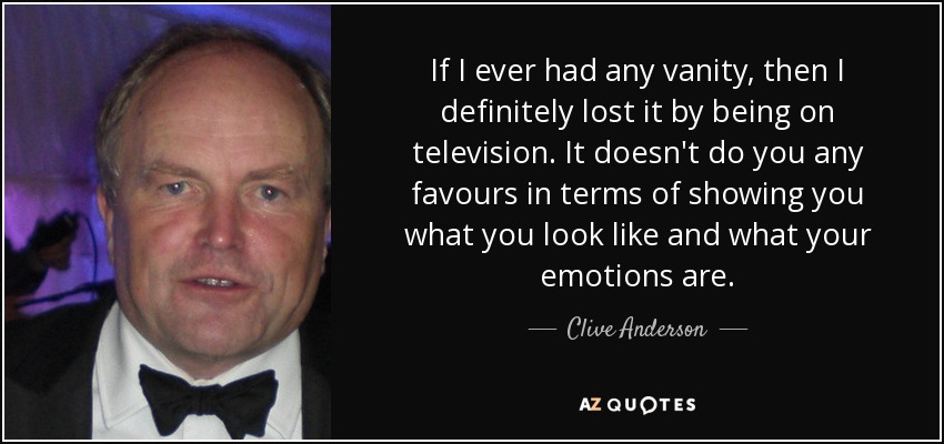 If I ever had any vanity, then I definitely lost it by being on television. It doesn't do you any favours in terms of showing you what you look like and what your emotions are. - Clive Anderson
