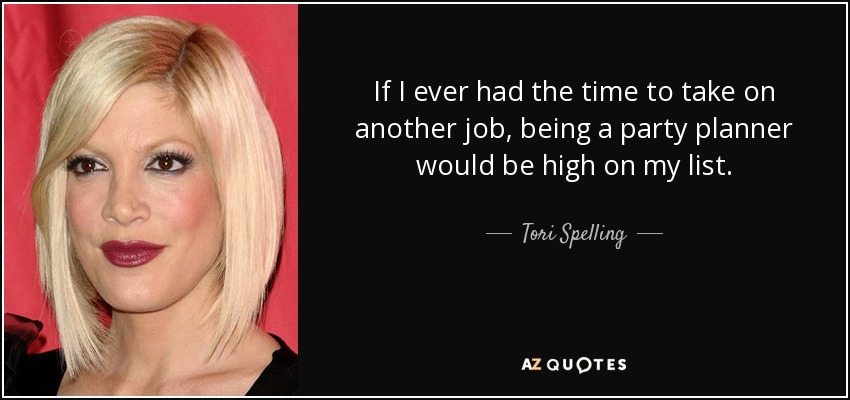 If I ever had the time to take on another job, being a party planner would be high on my list. - Tori Spelling