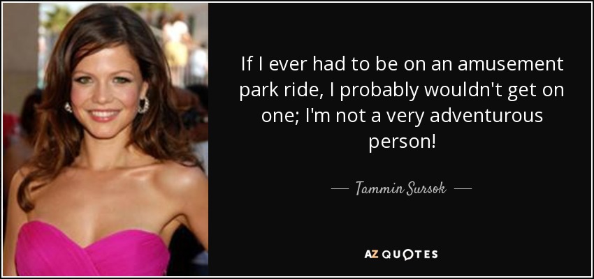 If I ever had to be on an amusement park ride, I probably wouldn't get on one; I'm not a very adventurous person! - Tammin Sursok