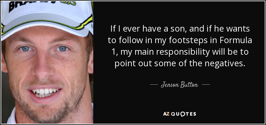 If I ever have a son, and if he wants to follow in my footsteps in Formula 1, my main responsibility will be to point out some of the negatives. - Jenson Button