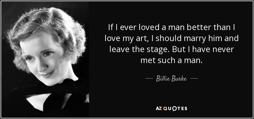 If I ever loved a man better than I love my art, I should marry him and leave the stage. But I have never met such a man. - Billie Burke
