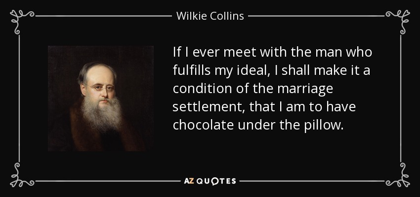 If I ever meet with the man who fulfills my ideal, I shall make it a condition of the marriage settlement, that I am to have chocolate under the pillow. - Wilkie Collins