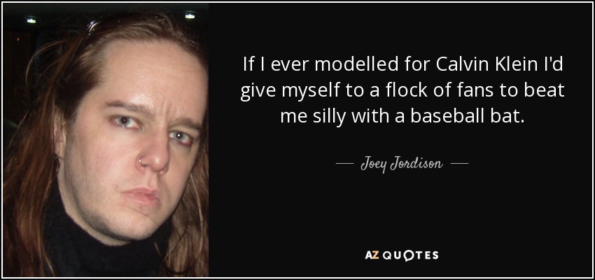 If I ever modelled for Calvin Klein I'd give myself to a flock of fans to beat me silly with a baseball bat. - Joey Jordison
