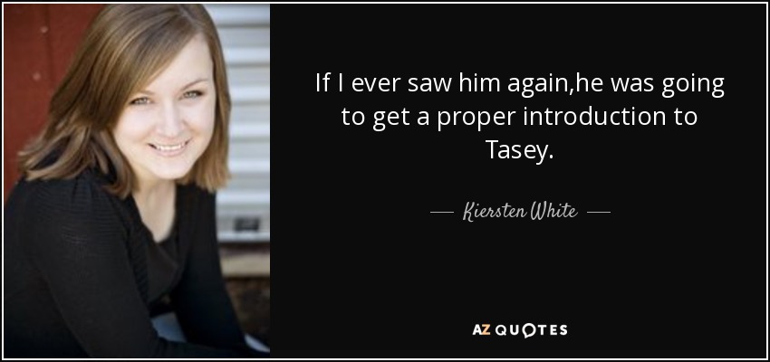 If I ever saw him again,he was going to get a proper introduction to Tasey. - Kiersten White