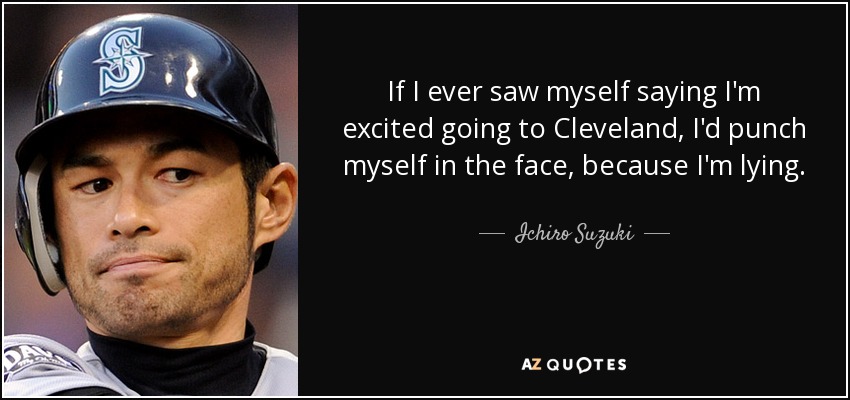 If I ever saw myself saying I'm excited going to Cleveland, I'd punch myself in the face, because I'm lying. - Ichiro Suzuki