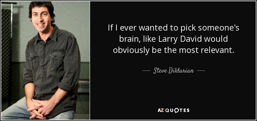 If I ever wanted to pick someone's brain, like Larry David would obviously be the most relevant. - Steve Dildarian
