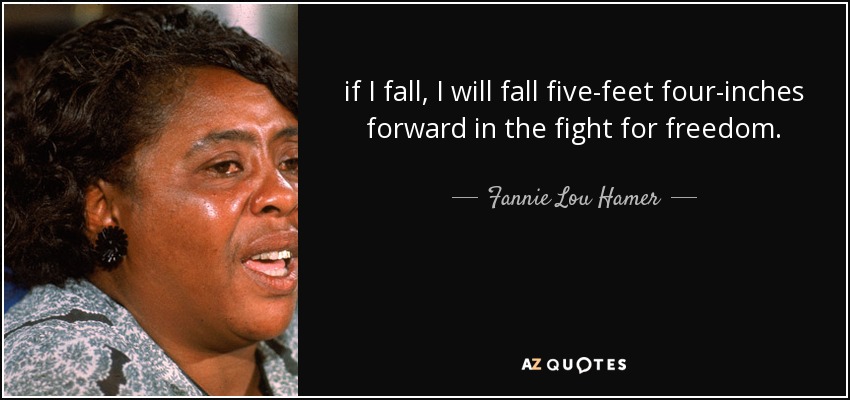 if I fall, I will fall five-feet four-inches forward in the fight for freedom. - Fannie Lou Hamer