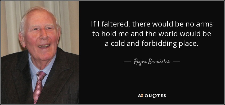 If I faltered, there would be no arms to hold me and the world would be a cold and forbidding place. - Roger Bannister