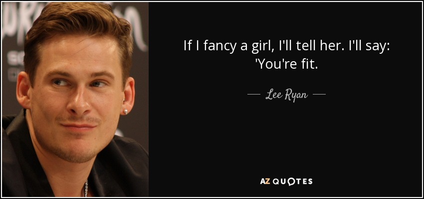 If I fancy a girl, I'll tell her. I'll say: 'You're fit. - Lee Ryan