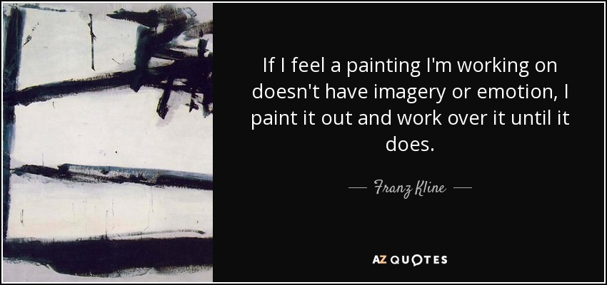 If I feel a painting I'm working on doesn't have imagery or emotion, I paint it out and work over it until it does. - Franz Kline