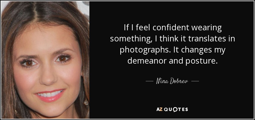 If I feel confident wearing something, I think it translates in photographs. It changes my demeanor and posture. - Nina Dobrev