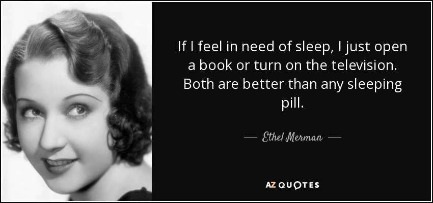 If I feel in need of sleep, I just open a book or turn on the television. Both are better than any sleeping pill. - Ethel Merman