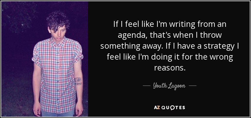 If I feel like I'm writing from an agenda, that's when I throw something away. If I have a strategy I feel like I'm doing it for the wrong reasons. - Youth Lagoon