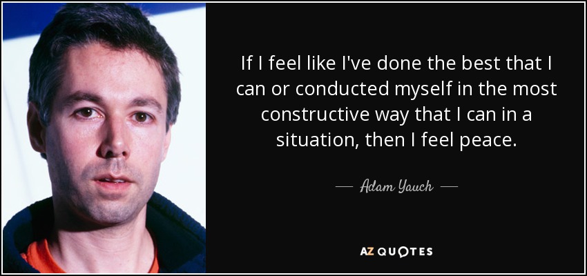 If I feel like I've done the best that I can or conducted myself in the most constructive way that I can in a situation, then I feel peace. - Adam Yauch