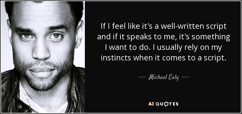 If I feel like it's a well-written script and if it speaks to me, it's something I want to do. I usually rely on my instincts when it comes to a script. - Michael Ealy