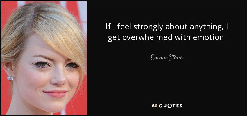 If I feel strongly about anything, I get overwhelmed with emotion. - Emma Stone