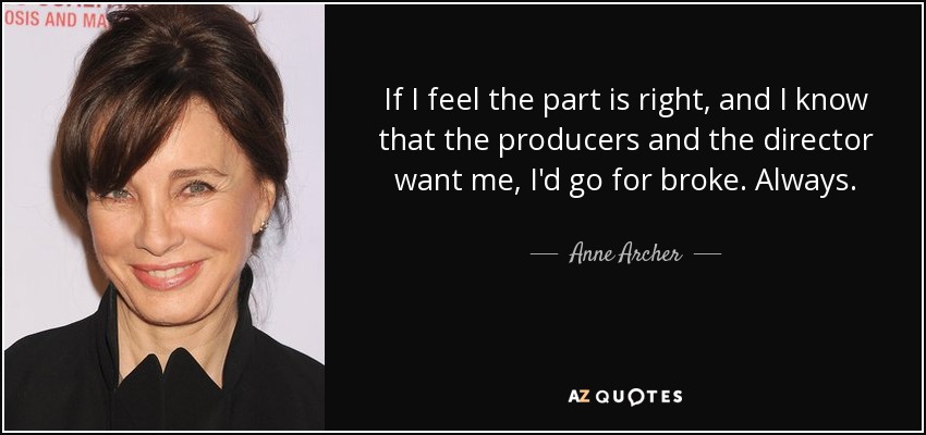 If I feel the part is right, and I know that the producers and the director want me, I'd go for broke. Always. - Anne Archer