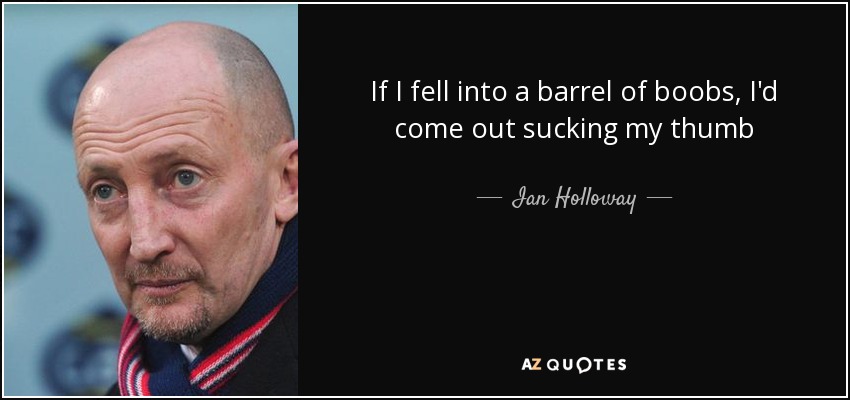 If I fell into a barrel of boobs, I'd come out sucking my thumb - Ian Holloway