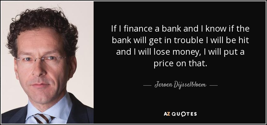 If I finance a bank and I know if the bank will get in trouble I will be hit and I will lose money, I will put a price on that. - Jeroen Dijsselbloem