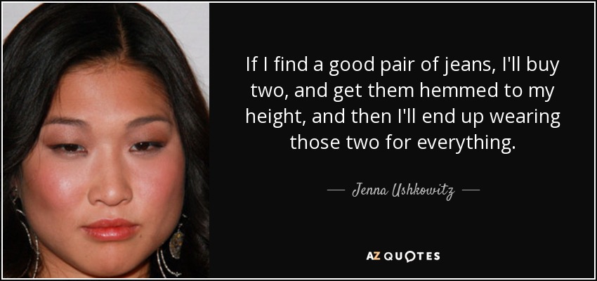 If I find a good pair of jeans, I'll buy two, and get them hemmed to my height, and then I'll end up wearing those two for everything. - Jenna Ushkowitz