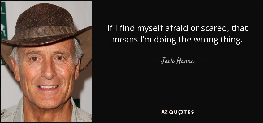 If I find myself afraid or scared, that means I'm doing the wrong thing. - Jack Hanna