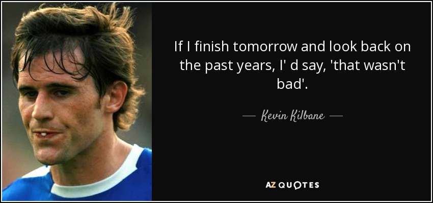 If I finish tomorrow and look back on the past years, I' d say, 'that wasn't bad'. - Kevin Kilbane