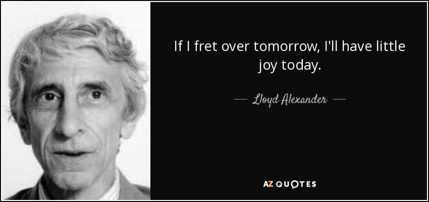 If I fret over tomorrow, I'll have little joy today. - Lloyd Alexander