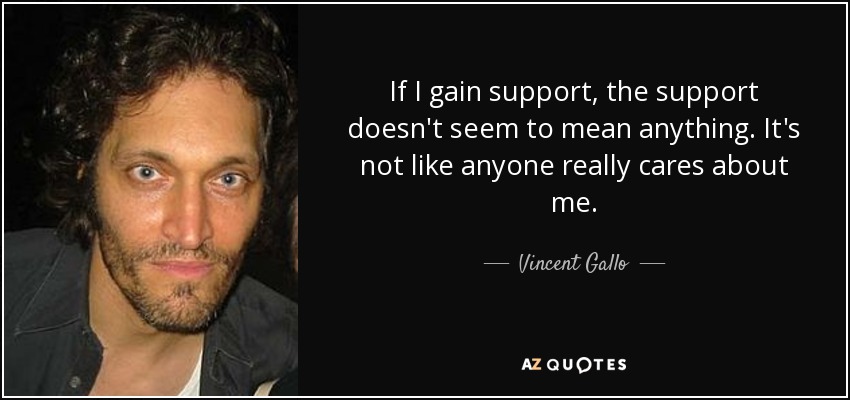 If I gain support, the support doesn't seem to mean anything. It's not like anyone really cares about me. - Vincent Gallo