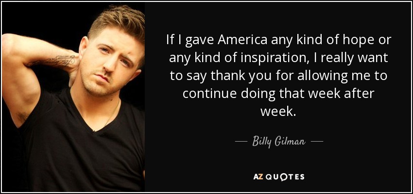 If I gave America any kind of hope or any kind of inspiration, I really want to say thank you for allowing me to continue doing that week after week. - Billy Gilman