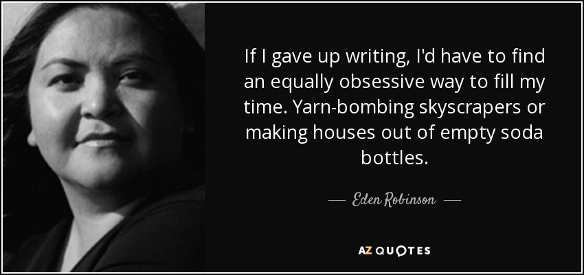 If I gave up writing, I'd have to find an equally obsessive way to fill my time. Yarn-bombing skyscrapers or making houses out of empty soda bottles. - Eden Robinson