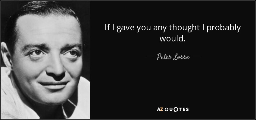 If I gave you any thought I probably would. - Peter Lorre