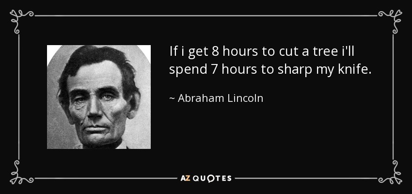 If i get 8 hours to cut a tree i'll spend 7 hours to sharp my knife. - Abraham Lincoln