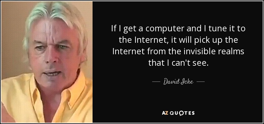 If I get a computer and I tune it to the Internet, it will pick up the Internet from the invisible realms that I can't see. - David Icke