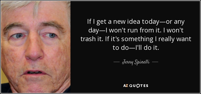 If I get a new idea today—or any day—I won't run from it. I won't trash it. If it's something I really want to do—I'll do it. - Jerry Spinelli