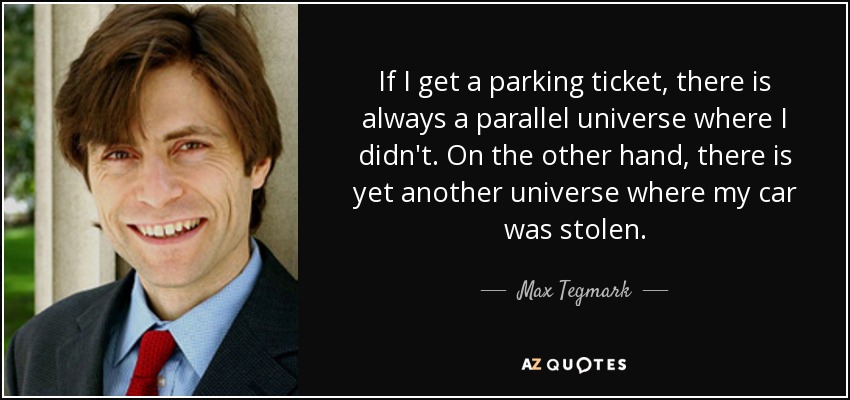 If I get a parking ticket, there is always a parallel universe where I didn't. On the other hand, there is yet another universe where my car was stolen. - Max Tegmark