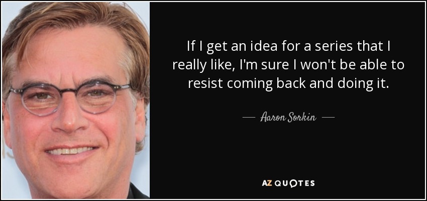 If I get an idea for a series that I really like, I'm sure I won't be able to resist coming back and doing it. - Aaron Sorkin