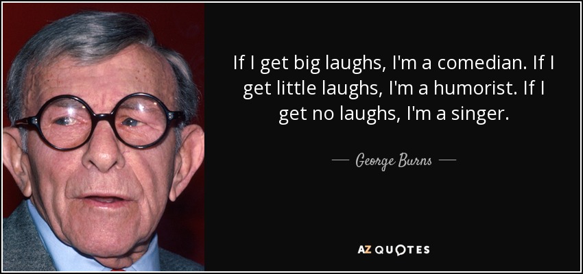 If I get big laughs, I'm a comedian. If I get little laughs, I'm a humorist. If I get no laughs, I'm a singer. - George Burns