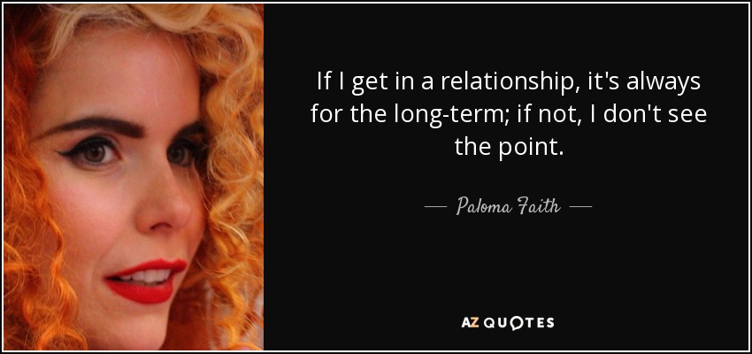 If I get in a relationship, it's always for the long-term; if not, I don't see the point. - Paloma Faith