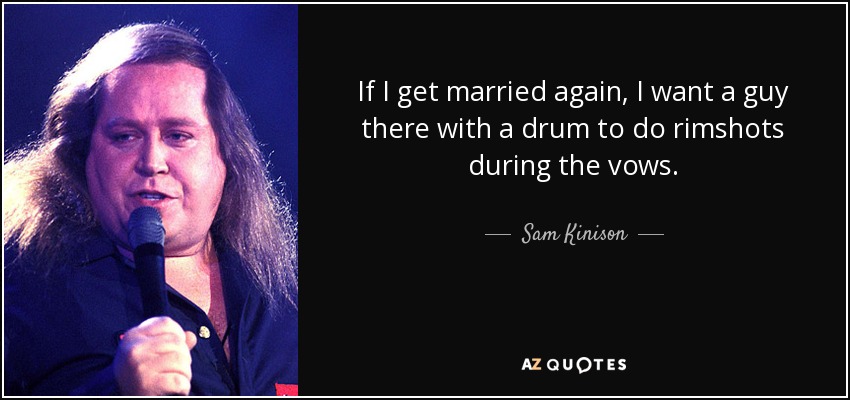 If I get married again, I want a guy there with a drum to do rimshots during the vows. - Sam Kinison
