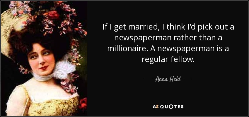 If I get married, I think I'd pick out a newspaperman rather than a millionaire. A newspaperman is a regular fellow. - Anna Held