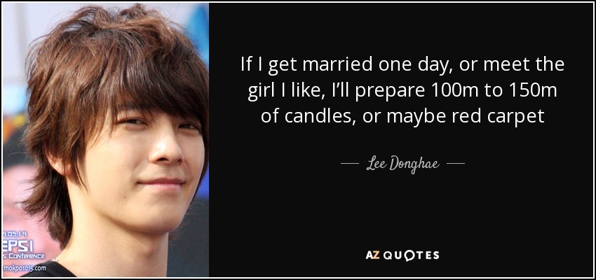 If I get married one day, or meet the girl I like, I’ll prepare 100m to 150m of candles, or maybe red carpet - Lee Donghae